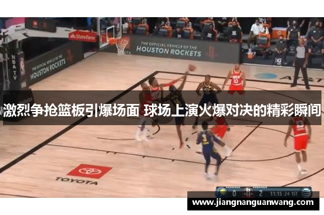 激烈争抢篮板引爆场面 球场上演火爆对决的精彩瞬间