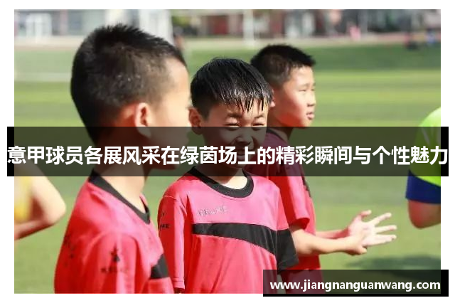 意甲球员各展风采在绿茵场上的精彩瞬间与个性魅力