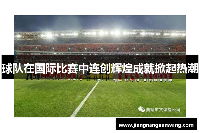 球队在国际比赛中连创辉煌成就掀起热潮