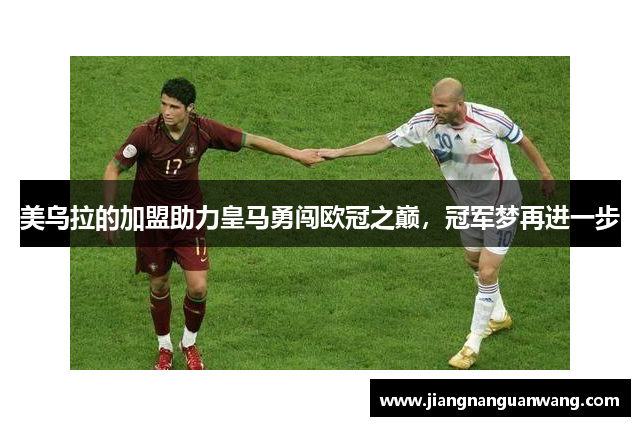 美乌拉的加盟助力皇马勇闯欧冠之巅，冠军梦再进一步