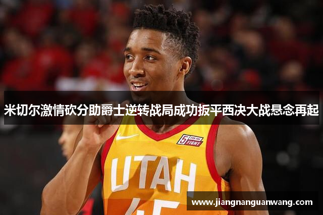 米切尔激情砍分助爵士逆转战局成功扳平西决大战悬念再起