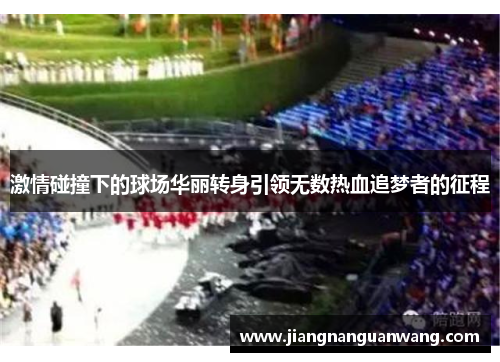 激情碰撞下的球场华丽转身引领无数热血追梦者的征程