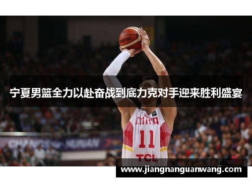 宁夏男篮全力以赴奋战到底力克对手迎来胜利盛宴