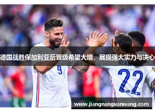 德国战胜保加利亚后晋级希望大增，展现强大实力与决心