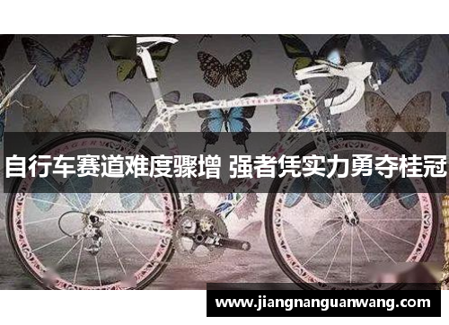 自行车赛道难度骤增 强者凭实力勇夺桂冠