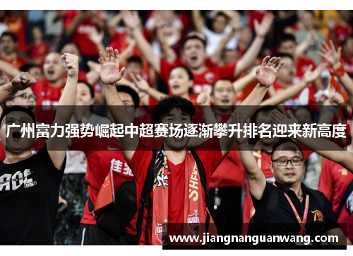 广州富力强势崛起中超赛场逐渐攀升排名迎来新高度