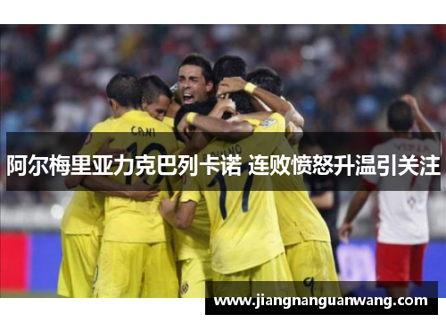 阿尔梅里亚力克巴列卡诺 连败愤怒升温引关注