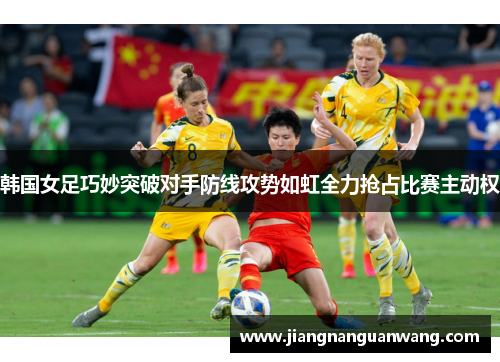 韩国女足巧妙突破对手防线攻势如虹全力抢占比赛主动权