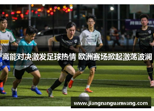 高能对决激发足球热情 欧洲赛场掀起激荡波澜