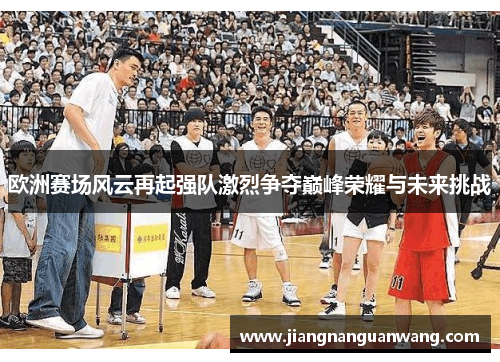 欧洲赛场风云再起强队激烈争夺巅峰荣耀与未来挑战