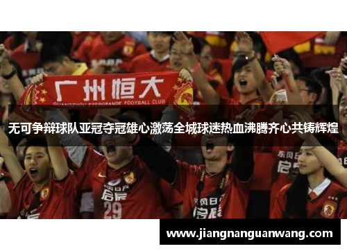 无可争辩球队亚冠夺冠雄心激荡全城球迷热血沸腾齐心共铸辉煌
