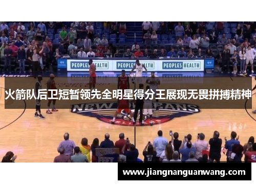 火箭队后卫短暂领先全明星得分王展现无畏拼搏精神