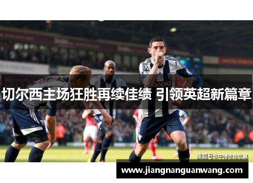 切尔西主场狂胜再续佳绩 引领英超新篇章