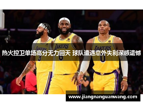 热火控卫单场高分无力回天 球队遭遇意外失利深感遗憾
