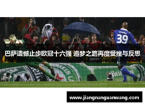 巴萨遗憾止步欧冠十六强 追梦之路再度受挫与反思