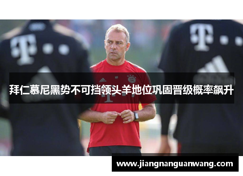 拜仁慕尼黑势不可挡领头羊地位巩固晋级概率飙升