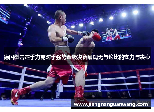 德国拳击选手力克对手强势晋级决赛展现无与伦比的实力与决心