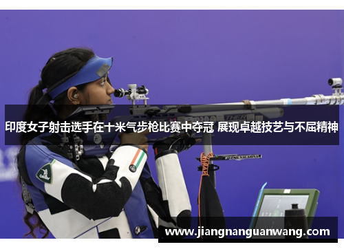 印度女子射击选手在十米气步枪比赛中夺冠 展现卓越技艺与不屈精神