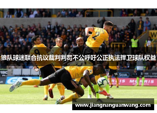 狼队球迷联合抗议裁判判罚不公呼吁公正执法捍卫球队权益