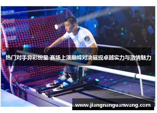 热门对手异彩纷呈 赛场上演巅峰对决展现卓越实力与激情魅力