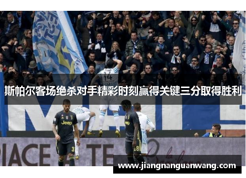 斯帕尔客场绝杀对手精彩时刻赢得关键三分取得胜利