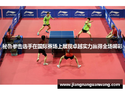 秘鲁拳击选手在国际赛场上展现卓越实力赢得全场喝彩