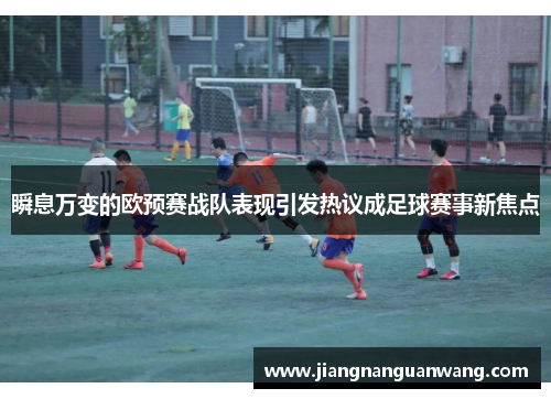 瞬息万变的欧预赛战队表现引发热议成足球赛事新焦点