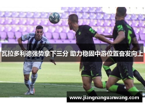 瓦拉多利德强势拿下三分 助力稳固中游位置奋发向上