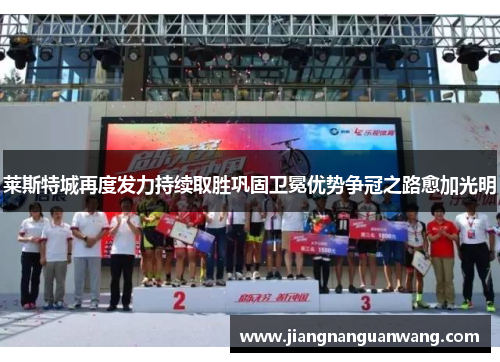 莱斯特城再度发力持续取胜巩固卫冕优势争冠之路愈加光明