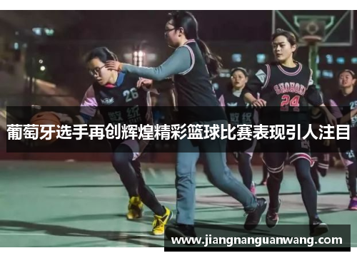 葡萄牙选手再创辉煌精彩篮球比赛表现引人注目
