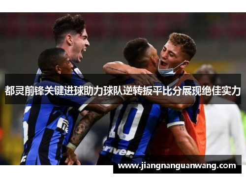 都灵前锋关键进球助力球队逆转扳平比分展现绝佳实力