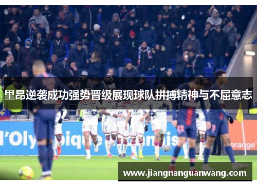 里昂逆袭成功强势晋级展现球队拼搏精神与不屈意志