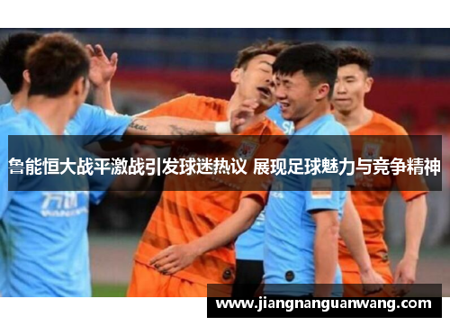 鲁能恒大战平激战引发球迷热议 展现足球魅力与竞争精神