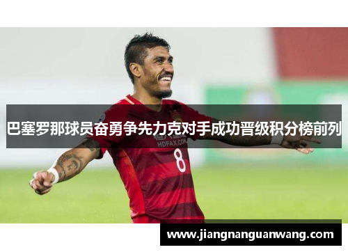 巴塞罗那球员奋勇争先力克对手成功晋级积分榜前列