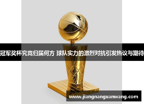 冠军奖杯究竟归属何方 球队实力的激烈对抗引发热议与期待