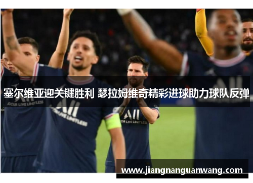 塞尔维亚迎关键胜利 瑟拉姆维奇精彩进球助力球队反弹