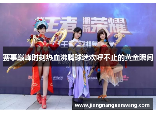 赛事巅峰时刻热血沸腾球迷欢呼不止的黄金瞬间