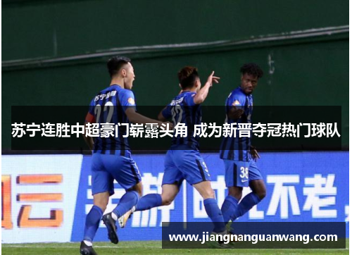 苏宁连胜中超豪门崭露头角 成为新晋夺冠热门球队