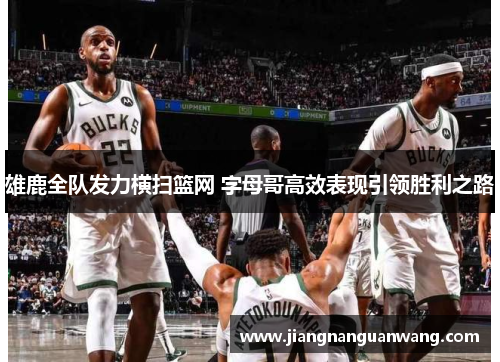 雄鹿全队发力横扫篮网 字母哥高效表现引领胜利之路
