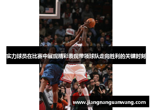 实力球员在比赛中展现精彩表现带领球队走向胜利的关键时刻