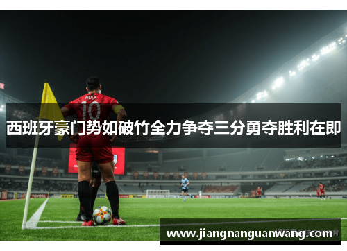 西班牙豪门势如破竹全力争夺三分勇夺胜利在即