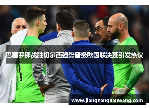 巴塞罗那战胜切尔西强势晋级欧国联决赛引发热议