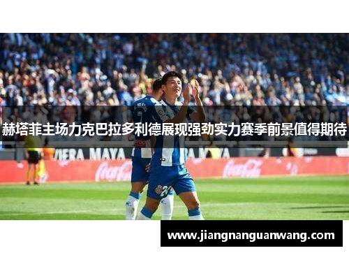 赫塔菲主场力克巴拉多利德展现强劲实力赛季前景值得期待