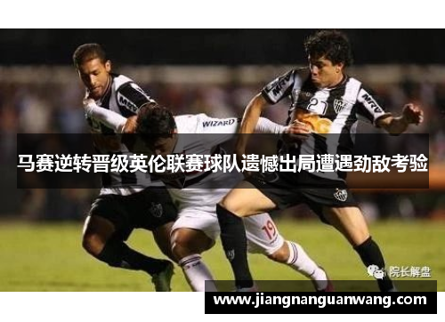 马赛逆转晋级英伦联赛球队遗憾出局遭遇劲敌考验