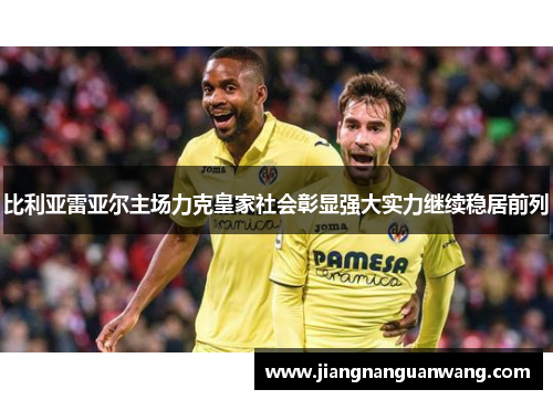 比利亚雷亚尔主场力克皇家社会彰显强大实力继续稳居前列