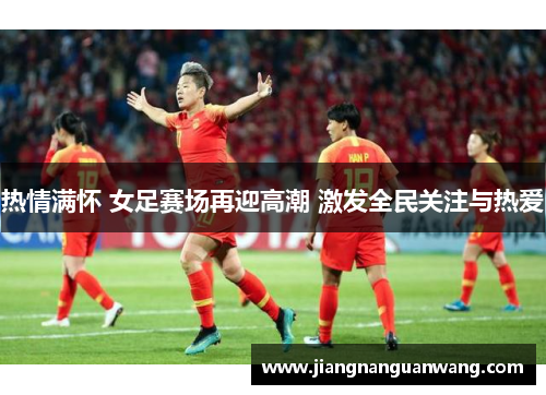 热情满怀 女足赛场再迎高潮 激发全民关注与热爱