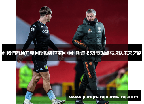 利物浦客场力克阿斯顿维拉重回胜利轨道 积极表现点亮球队未来之路